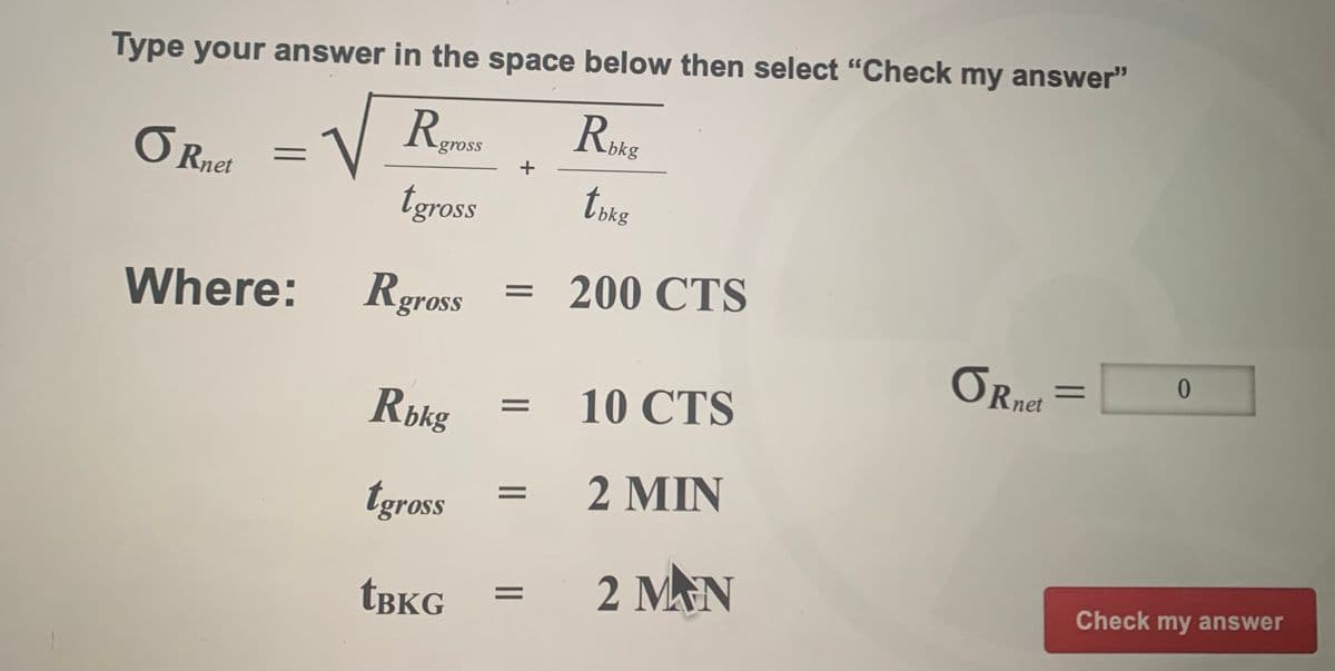 Type your answer in the space below then select "Check my answer"
-gross
O Rnet
+
tgross
bkg
Where:
Rgross
200 CTS
ORnet
0.
Rbkg
10 CTS
2 MIN
tgross
2 MAN
Check my answer
TBKG
||
