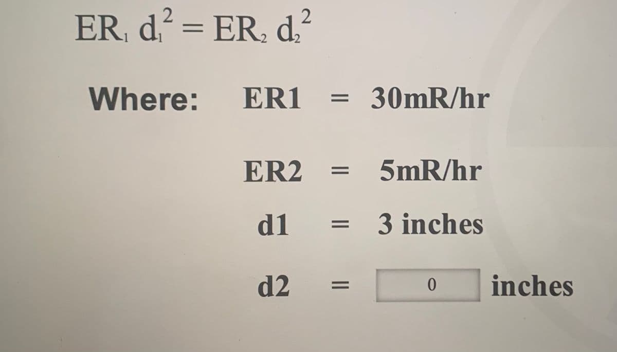 ER, d. = ER, d.
Where:
ER1
= 30mR/hr
||
ER2
5mR/hr
d1
3 inches
d2
0.
inches
||

