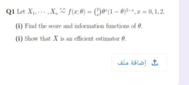 Q1 Let X1, .. X, f(r;0) = (;)*"(1 – 0)-,1 = 0, 1,2.
%3D
(i) Find the score and information functions of 0.
(i) Show that X is an efficient estimator 0.
إضافة ملف

