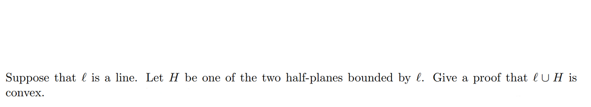 Suppose that l is a line. Let H be one of the two half-planes bounded by l. Give a proof that lU H is
convex.
