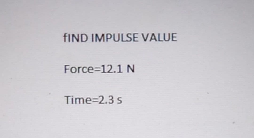 FIND IMPULSE VALUE
Force=12.1 N
Time=2.3 s
