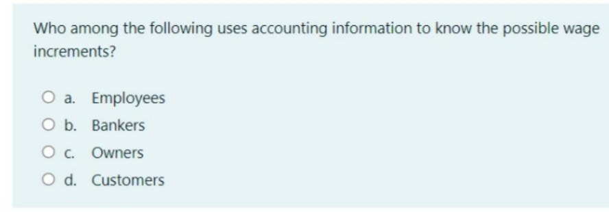 Who among the following uses accounting information to know the possible wage
increments?
O a. Employees
O b. Bankers
O c. Owners
O d. Customers
