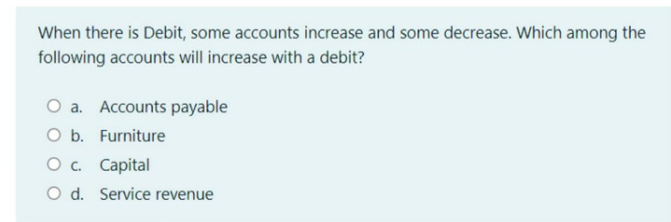 When there is Debit, some accounts increase and some decrease. Which among the
following accounts will increase with a debit?
O a. Accounts payable
O b. Furniture
Ос. Саpital
O d. Service revenue
