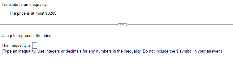 Translate to an inequality.
The price is at most $3200.
Use p to represent the price.
The inequality is
(Type an inequality. Use integers or decimals for any numbers in the inequality. Do not include the $ symbol in your answer.)