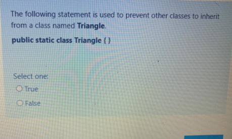 The following statement is used to prevent other classes to inherit
from a class named Triangle.
public static class Triangle { }
Select one:
O True
O False
