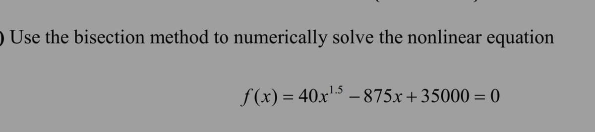 ) Use the bisection method to numerically solve the nonlinear equation
f (x) = 40x – 875x+35000 = 0
%3D
