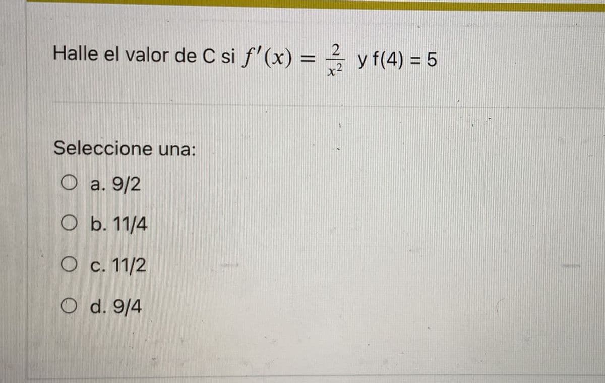 Halle el valor de C si f'(x) = y f(4) = 5
x2
Seleccione una:
О а. 9/2
O b. 11/4
О с. 11/2
O d. 9/4
