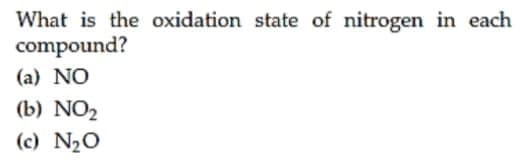 What is the oxidation state of nitrogen in each
compound?
(a) NO
(b) NO2
(c) N½O
