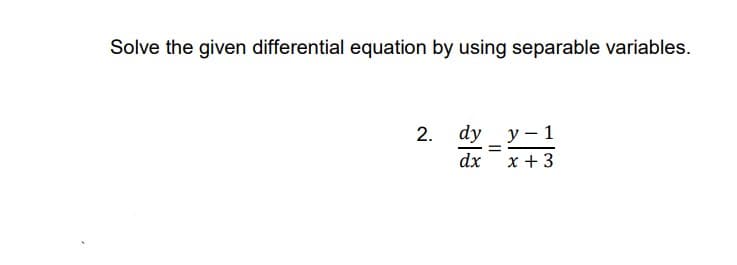 Solve the given differential equation by using separable variables.
2. dy y - 1
=
dx x + 3