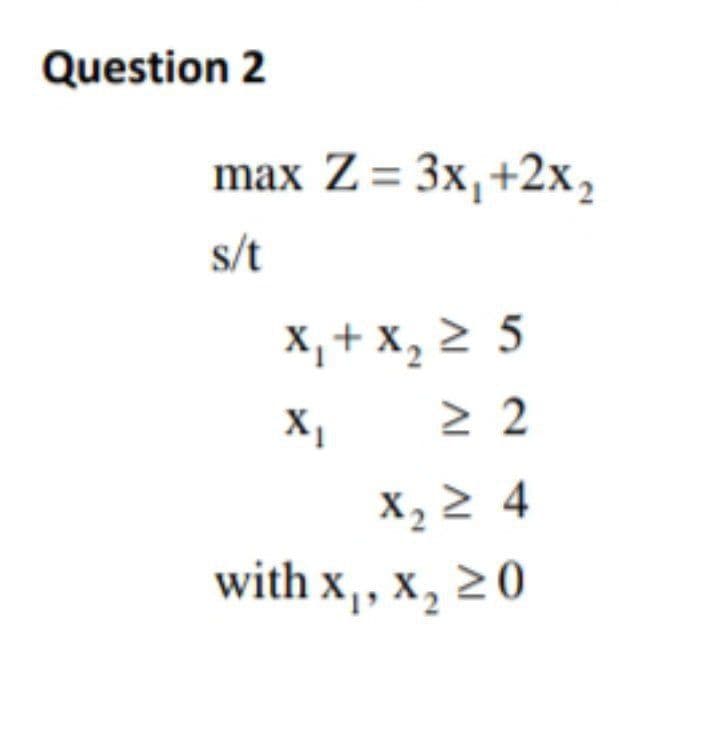 Question 2
max Z= 3x,+2x,
s/t
X, + x, 2 5
X,
X2 2 4
with x,, x, 20
