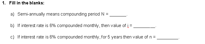 1. Fill in the blanks:
a) Semi-annually means compounding period N =
b) If interest rate is 6% compounded monthly, then value of į =
c) If interest rate is 6% compounded monthly, for 5 years then value of n =
