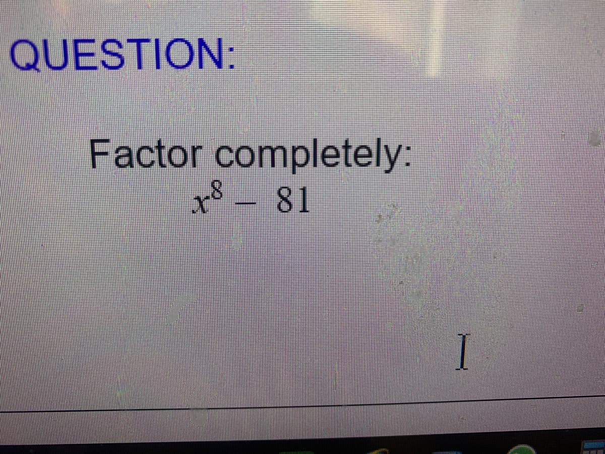 QUESTION:
Factor completely:
x8 - 81
