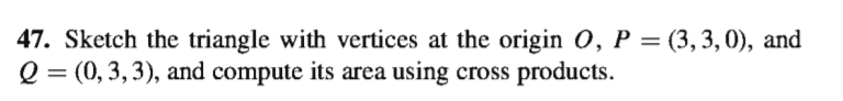 47. Sketch the triangle with vertices at the origin 0, P = (3,3,0), and
Q = (0, 3,3), and compute its area using cross products.
%3D

