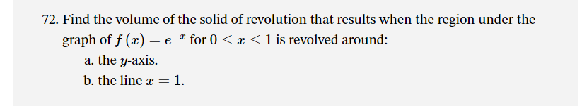 72. Find the volume of the solid of revolution that results when the region under the
graph of f (x) = e-¤ for 0 < x <1 is revolved around:
a. the y-axis.
b. the line x = 1.
