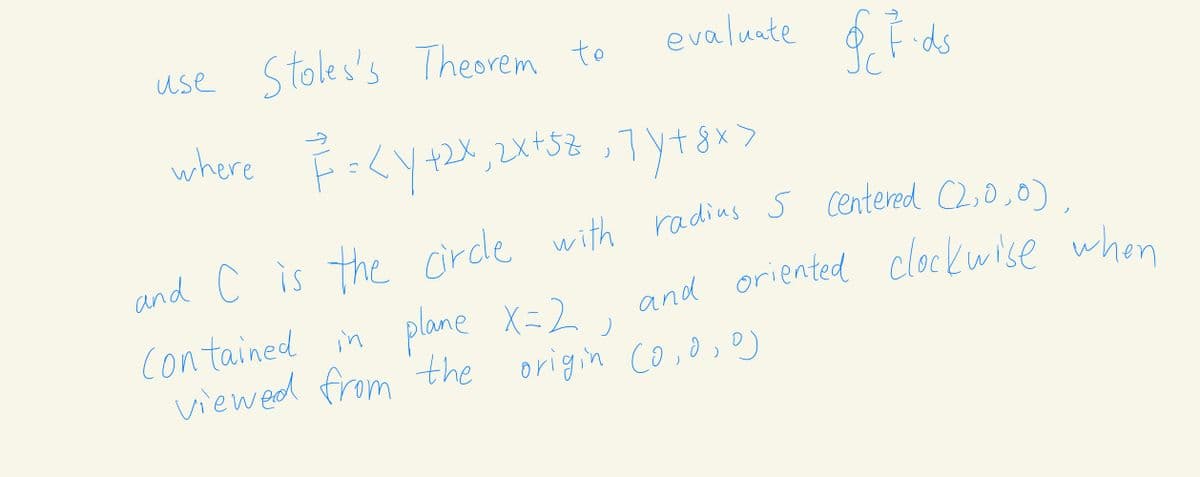 use Stoles's Theorem to
evaluate ė É ds
where
+2X,2x+58
8x>
and C
X=2, and oriented clockwise when
contained in plane
viewed from the origin co ,0,o)
