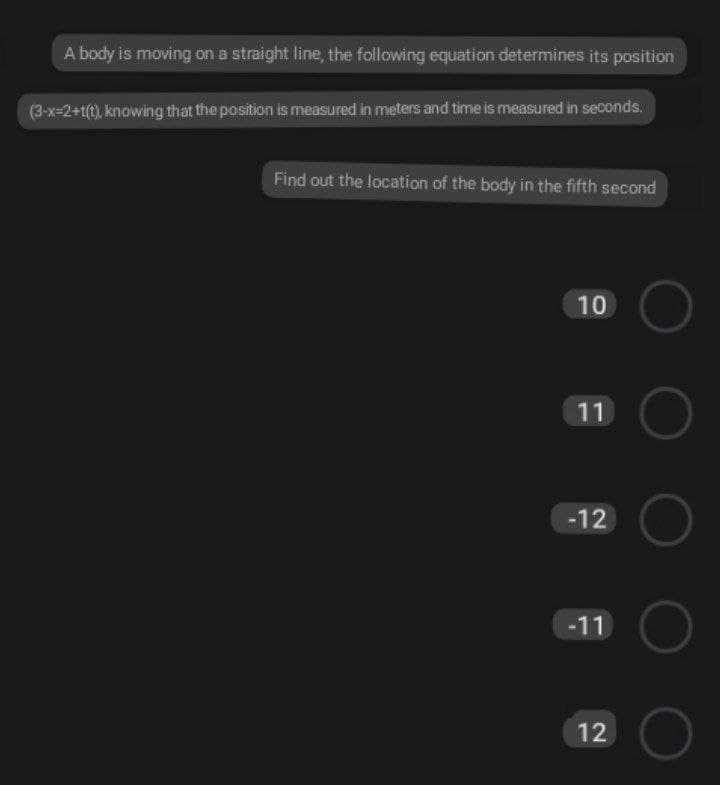 A body is moving on a straight line, the following equation determines its position
(3-x=2+t(t), knowing that the position is measured in meters and time is measured in seconds.
Find out the location of the body in the fifth second
10
11
-12
-11
12
