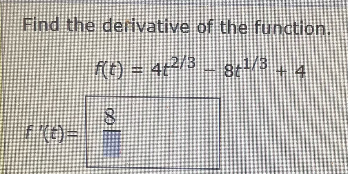 Find the derivative of the function.
f(t) = 4t2/3 - 8t/3 + 4
8.
f (t)=D
