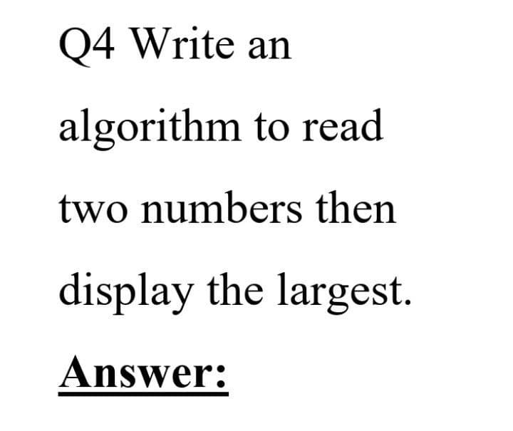Q4 Write an
algorithm to read
two numbers then
display the largest.
Answer:
