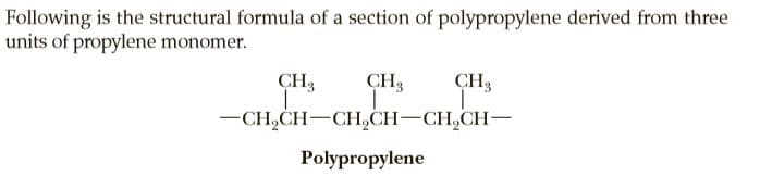 Following is the structural formula of a section of polypropylene derived from three
units of propylene monomer.
CH3
CH3
CH3
-CH,CH-CH,CH-CH,CH-
Polypropylene
