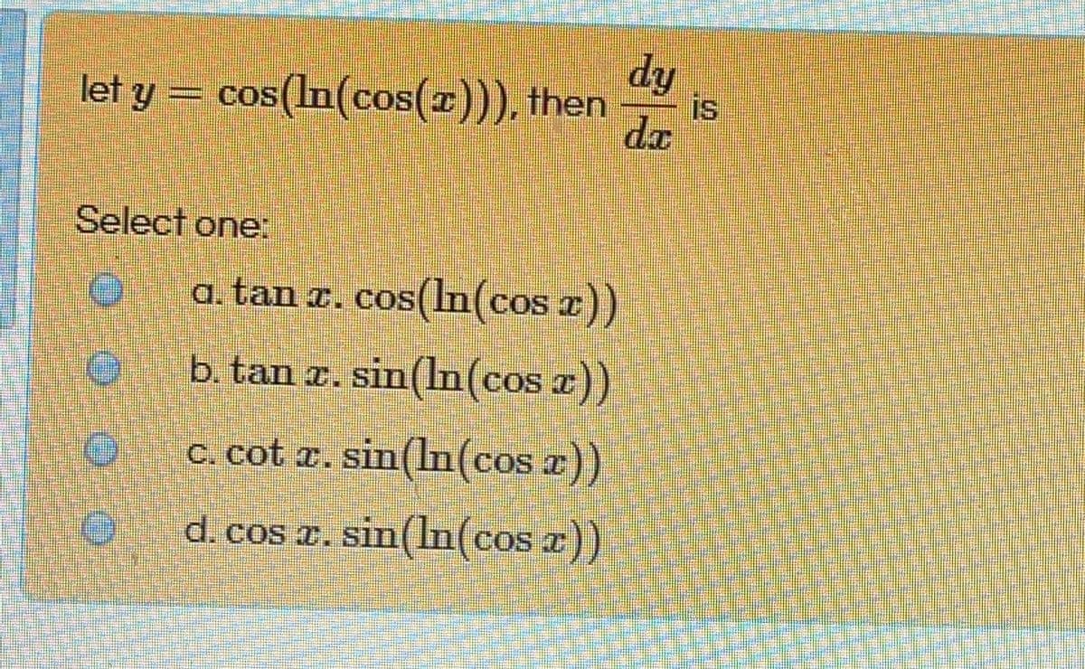 dy
let y = cos(In(cos(x))), then
IS
is
da
Select one:
a. tan x. cos(In(cos z))
b. tan r. sin(hn(cos a
))
C. cot r. sin(ln(cos a))
d. cos x. sin(ln(cos a))
