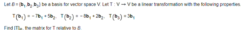 Let B = {b, ,b2 b3} be a basis for vector space V. Let T: V → V be a linear transformation with the following properties.
T(b1) = - 7b, + 5b2 T(b2) = - 8b, + 2b2. T(b3) = 3b,
Find [TR, the matrix for T relative to B.
