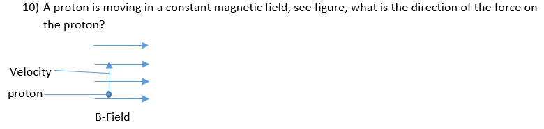 10) A proton is moving in a constant magnetic field, see figure, what is the direction of the force on
the proton?
Velocity
proton
B-Field
