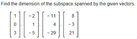 Find the dimension of the subspace spanned by the given vectors.
- 2
11
8
1
4
- 3
3
- 5
- 29
21
