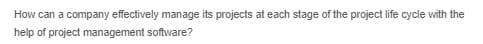 How can a company effectively manage its projects at each stage of the project life cycle with the
help of project management software?
