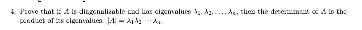 4. Prove that if A is diagonalizable and has eigenvalues A₁, A2, ..., An, then the determinant of A is the
product of its eigenvalues: |A| = A1 A2 · · · An·