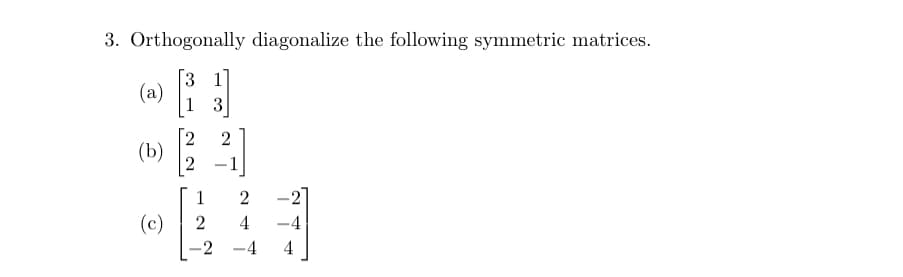 3. Orthogonally diagonalize the following symmetric matrices.
B
(a)
(b)
1 3
2
2
1
(c) 2
-2
2
2
4
-
4
-4
4