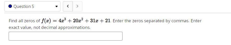 Question 5
<
Find all zeros of f(x) = 4x³ + 20x² +31x + 21. Enter the zeros separated by commas. Enter
exact value, not decimal approximations.
