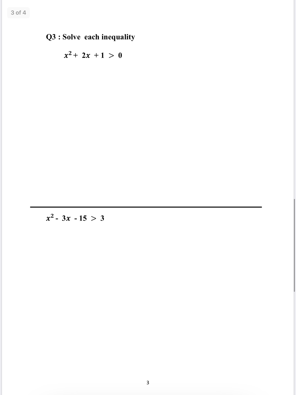 3 of 4
Q3 : Solve each inequality
x² + 2x + 1 > 0
x2 - 3x - 15 > 3
3
