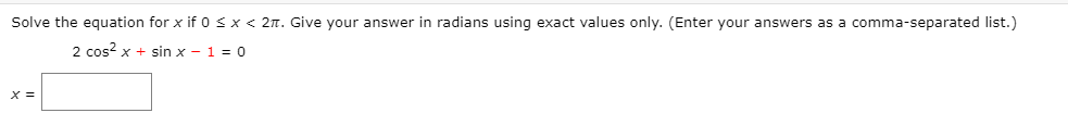 Solve the equation for x if 0 sx < 2n. Give your answer in radians using exact values only. (Enter your answers as a comma-separated list.)
2 cos? x + sin x - 1 = 0
X =
