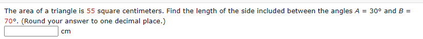 The area of a triangle is 55 square centimeters. Find the length of the side included between the angles A = 30° and B =
70°. (Round your answer to one decimal place.)
cm
