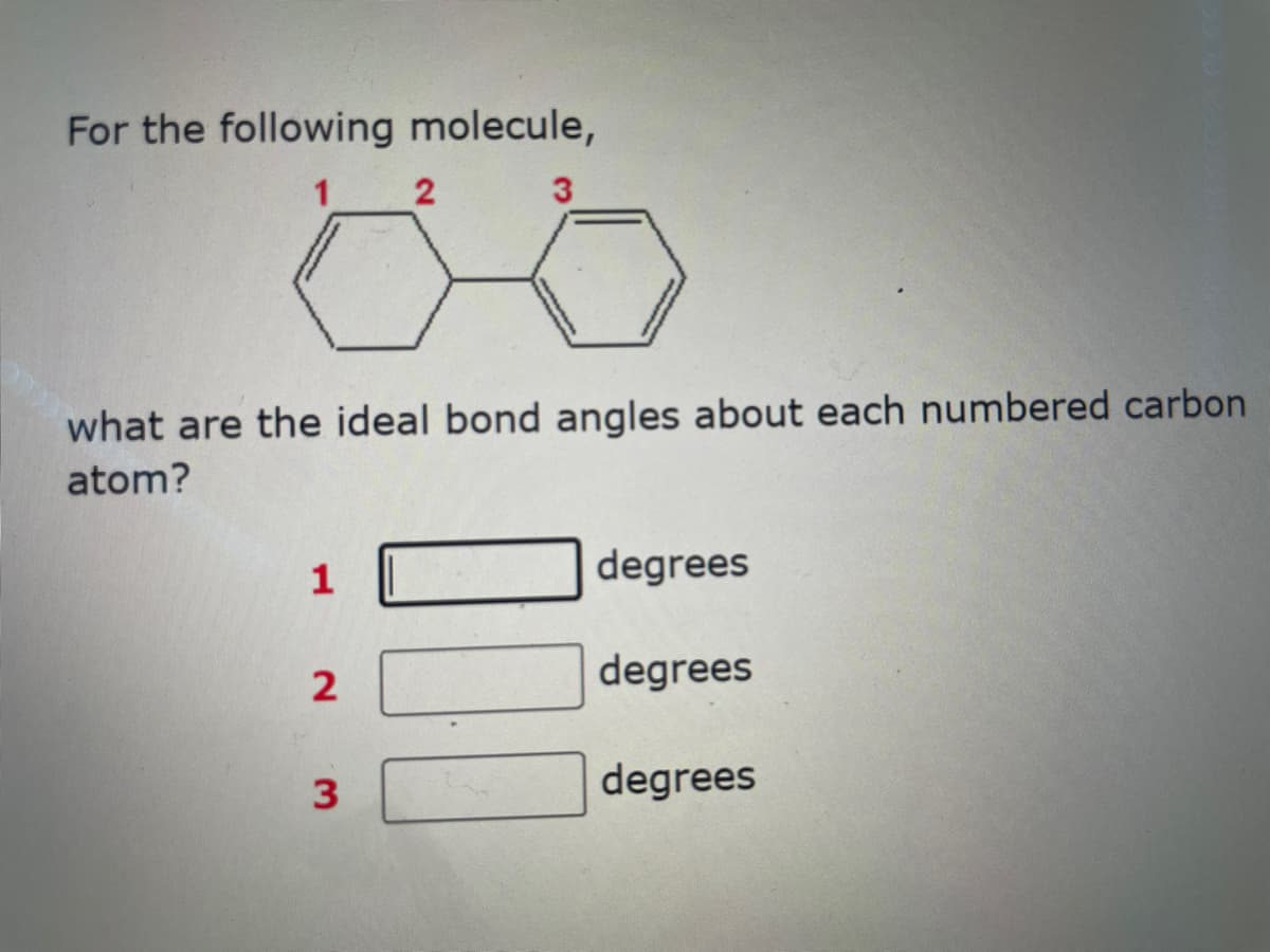 For the following molecule,
1 2
3
00
what are the ideal bond angles about each numbered carbon
atom?
23
00
degrees
degrees
degrees