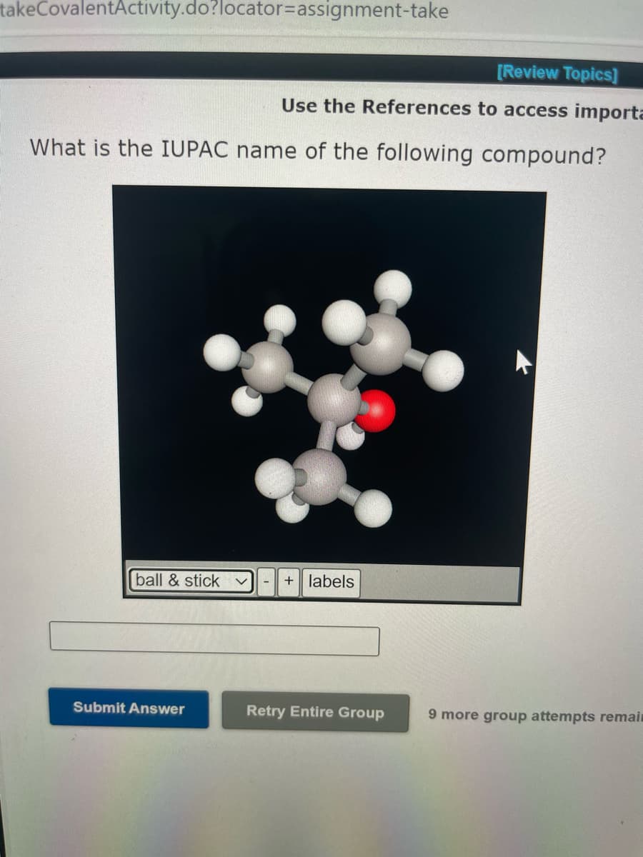 takeCovalentActivity.do?locator=assignment-take
[Review Topics]
Use the References to access importa
What is the IUPAC name of the following compound?
ball & stick v
Submit Answer
-
+ labels
Retry Entire Group
9 more group attempts remain