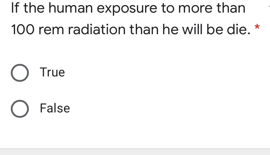 If the human exposure to more than
100 rem radiation than he will be die.
O True
O False
