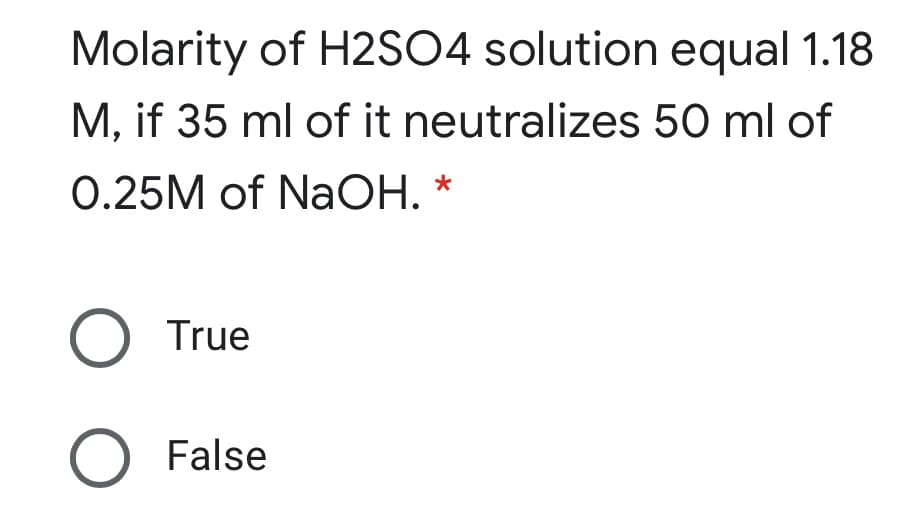 Molarity of H2SO4 solution equal 1.18
M, if 35 ml of it neutralizes 50 ml of
0.25M of NaOH. *
O True
O False
