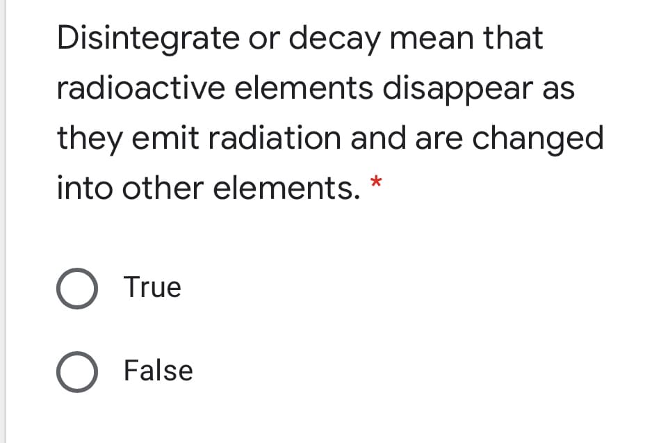Disintegrate or decay mean that
radioactive elements disappear as
they emit radiation and are changed
into other elements.
True
O False
