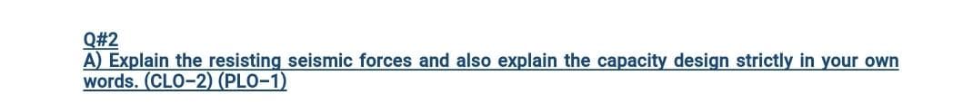 Q#2
A) Explain the resisting seismic forces and also explain the capacity design strictly in your own
words. (CLO-2) (PLO-1)

