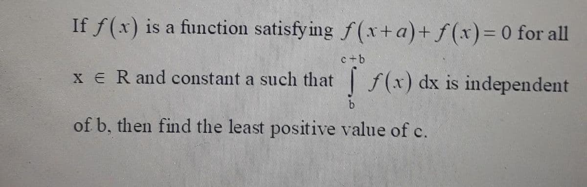 If f(x) is a function satisfy ing f(x+a)+ f(x)=D 0 for all
c+b
X e R and constant a such that f(x) dx is independent
of b, then find the least positive value of c.
