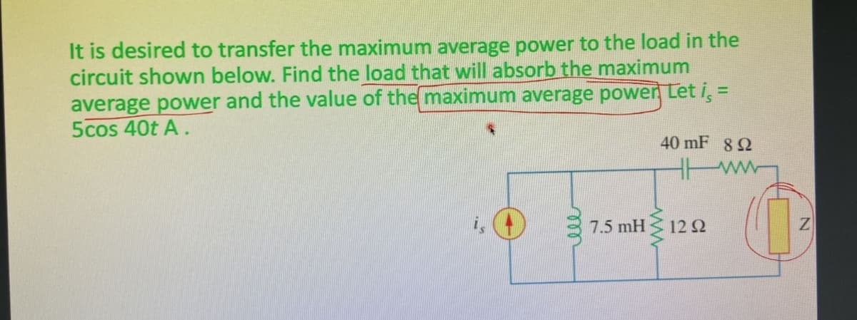 It is desired to transfer the maximum average power to the load in the
circuit shown below. Find the load that will absorb the maximum
average power and the value of the maximum average power Let i, =
5cos 40t A.
40 mF 892
7.5 mH 1292
0
N