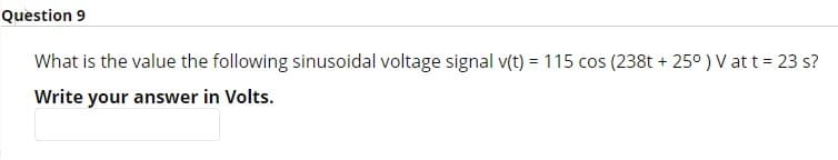 Question 9
What is the value the following sinusoidal voltage signal v(t) = 115 cos (238t+25° ) V at t = 23 s?
Write your answer in Volts.