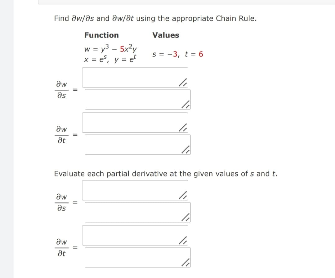 Find aw/as and aw/at using the appropriate Chain Rule.
Function
Values
w = y³ - 5x²y
x = es, y = et
Əw
əs
Əw
at
aw
Əs
II
Əw
at
S = -3, t = 6
II
li
li
Evaluate each partial derivative at the given values of s and t.
li
10
li
li
li