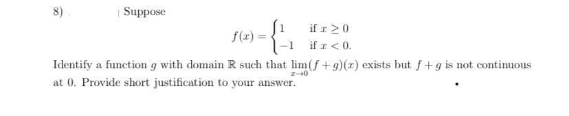 8)
Suppose
if r 20
f(r) =
-1 if z < 0.
Identify a function g with domain R such that lim(f+9)(x) exists but f+g is not continuous
at 0. Provide short justification to your answer.
