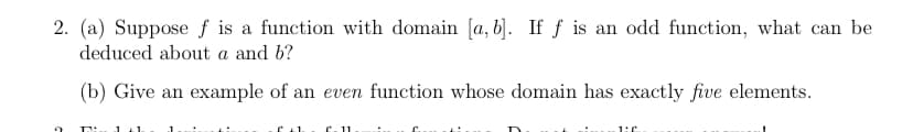2. (a) Suppose f is a function with domain [a, b). If f is an odd function, what can be
deduced about a and b?
(b) Give an example of an even function whose domain has exactly five elements.
C.11
1:C
