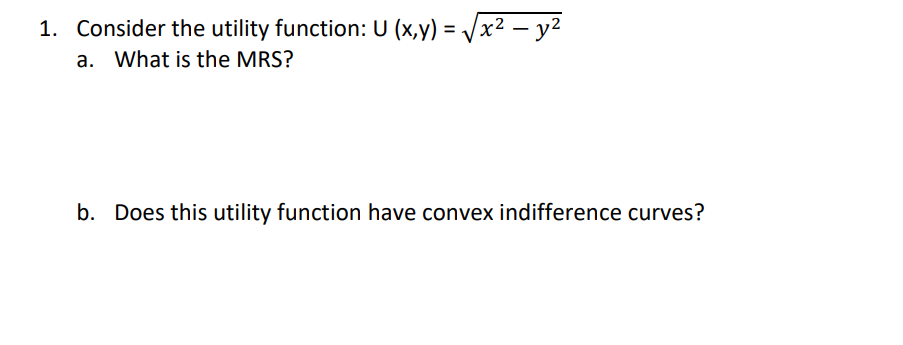 1. Consider the utility function: U (x,y)=√x² - y²
a. What is the MRS?
b. Does this utility function have convex indifference curves?