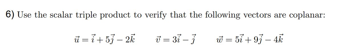 6) Use the scalar triple product to verify that the following vectors are coplanar:
ū = 7+ 53 – 2k
ī = 37 – 3
w = 57 + 97 – 4k
