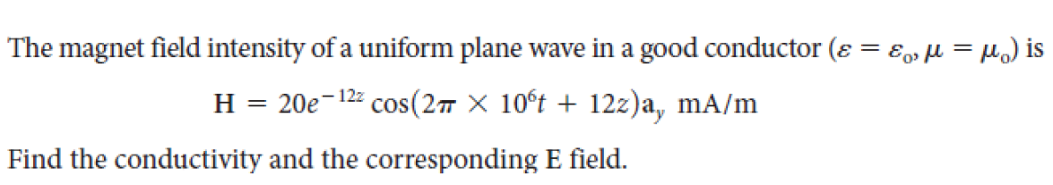 The magnet field intensity of a uniform plane wave in a good conductor (ɛ = ɛ»µ = µ.) is
H = 20e-122 cos(27 × 10°t + 12z)a, mA/m
Find the conductivity and the corresponding E field.
