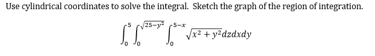 Use cylindrical coordinates to solve the integral. Sketch the graph of the region of integration.
25-y2
-5-x
x2+ y²dzdxdy
0.
